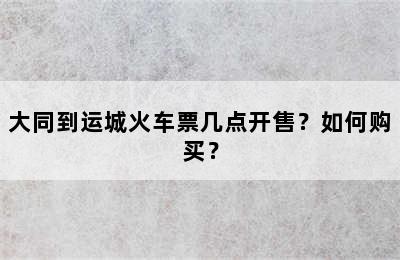 大同到运城火车票几点开售？如何购买？