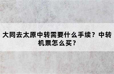 大同去太原中转需要什么手续？中转机票怎么买？