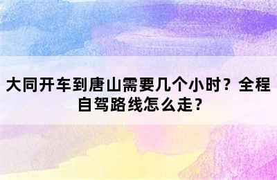 大同开车到唐山需要几个小时？全程自驾路线怎么走？