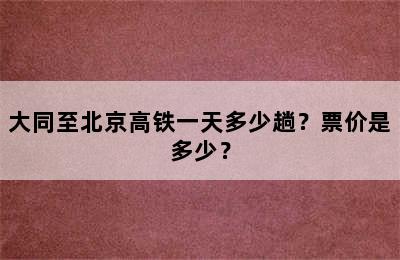 大同至北京高铁一天多少趟？票价是多少？