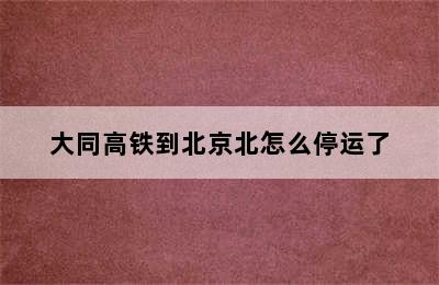 大同高铁到北京北怎么停运了