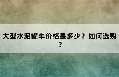 大型水泥罐车价格是多少？如何选购？