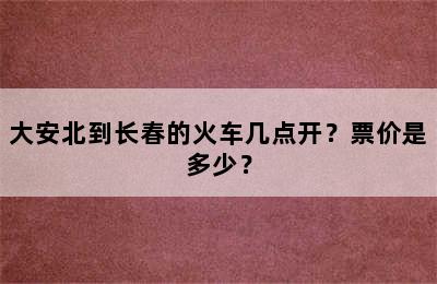 大安北到长春的火车几点开？票价是多少？