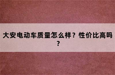 大安电动车质量怎么样？性价比高吗？