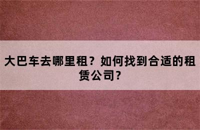 大巴车去哪里租？如何找到合适的租赁公司？