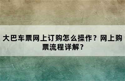 大巴车票网上订购怎么操作？网上购票流程详解？