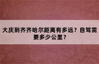 大庆到齐齐哈尔距离有多远？自驾需要多少公里？