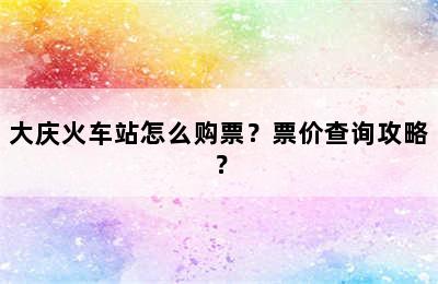 大庆火车站怎么购票？票价查询攻略？