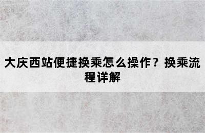 大庆西站便捷换乘怎么操作？换乘流程详解