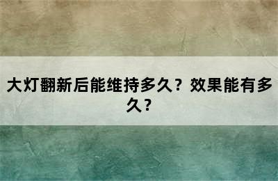 大灯翻新后能维持多久？效果能有多久？