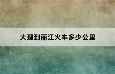 大理到丽江火车多少公里