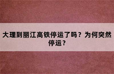 大理到丽江高铁停运了吗？为何突然停运？