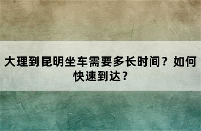 大理到昆明坐车需要多长时间？如何快速到达？
