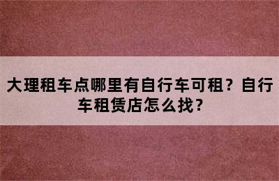 大理租车点哪里有自行车可租？自行车租赁店怎么找？