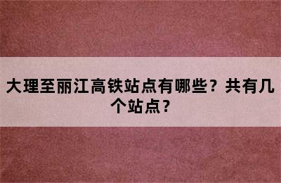 大理至丽江高铁站点有哪些？共有几个站点？