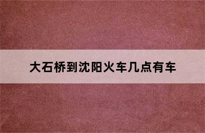 大石桥到沈阳火车几点有车