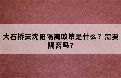 大石桥去沈阳隔离政策是什么？需要隔离吗？