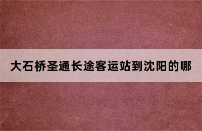 大石桥圣通长途客运站到沈阳的哪