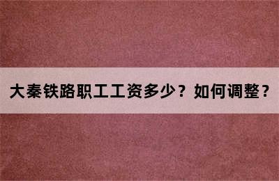 大秦铁路职工工资多少？如何调整？