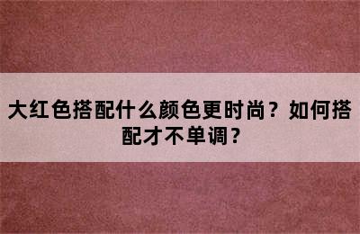 大红色搭配什么颜色更时尚？如何搭配才不单调？