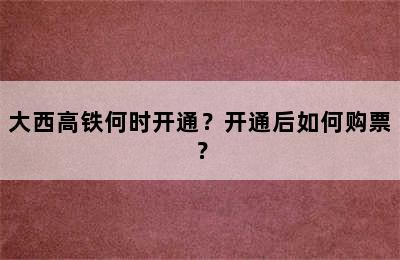 大西高铁何时开通？开通后如何购票？