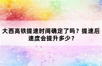 大西高铁提速时间确定了吗？提速后速度会提升多少？