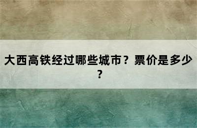 大西高铁经过哪些城市？票价是多少？