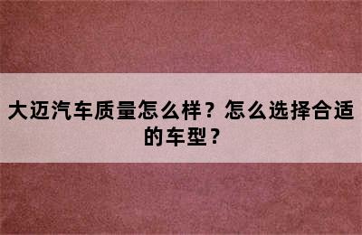 大迈汽车质量怎么样？怎么选择合适的车型？