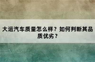 大运汽车质量怎么样？如何判断其品质优劣？