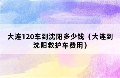 大连120车到沈阳多少钱（大连到沈阳救护车费用）