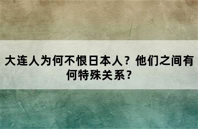 大连人为何不恨日本人？他们之间有何特殊关系？