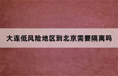 大连低风险地区到北京需要隔离吗