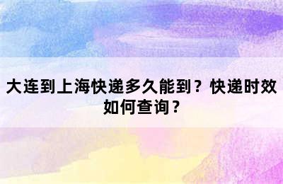 大连到上海快递多久能到？快递时效如何查询？