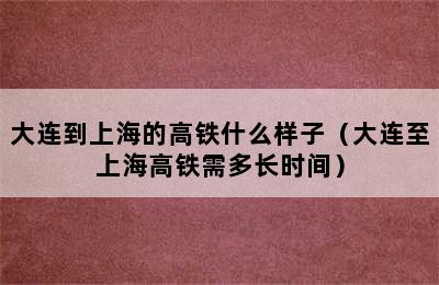 大连到上海的高铁什么样子（大连至上海高铁需多长时间）