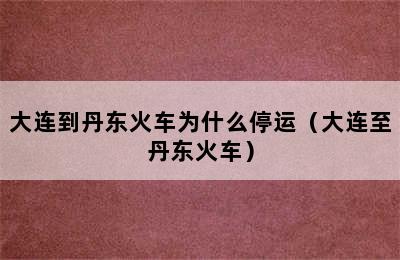 大连到丹东火车为什么停运（大连至丹东火车）