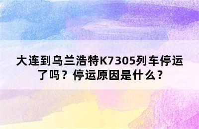 大连到乌兰浩特K7305列车停运了吗？停运原因是什么？