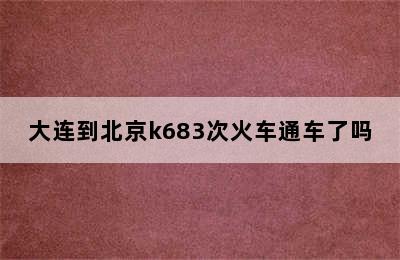 大连到北京k683次火车通车了吗