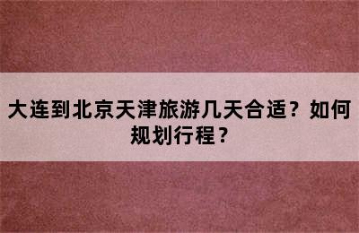 大连到北京天津旅游几天合适？如何规划行程？