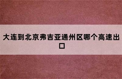 大连到北京弗吉亚通州区哪个高速出口