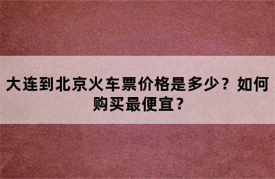 大连到北京火车票价格是多少？如何购买最便宜？