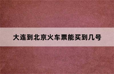 大连到北京火车票能买到几号