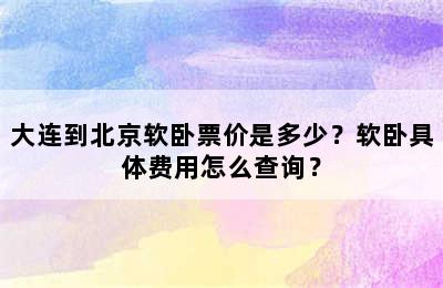 大连到北京软卧票价是多少？软卧具体费用怎么查询？