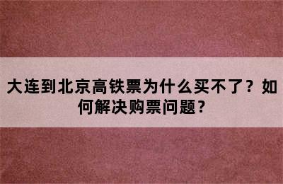 大连到北京高铁票为什么买不了？如何解决购票问题？