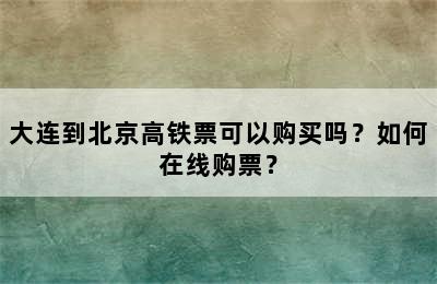 大连到北京高铁票可以购买吗？如何在线购票？