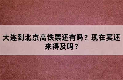 大连到北京高铁票还有吗？现在买还来得及吗？