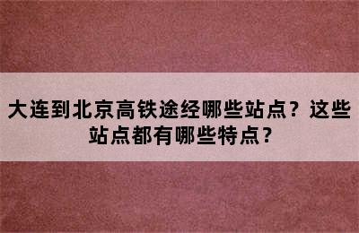 大连到北京高铁途经哪些站点？这些站点都有哪些特点？