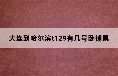 大连到哈尔滨t129有几号卧铺票