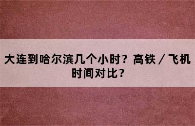 大连到哈尔滨几个小时？高铁／飞机时间对比？