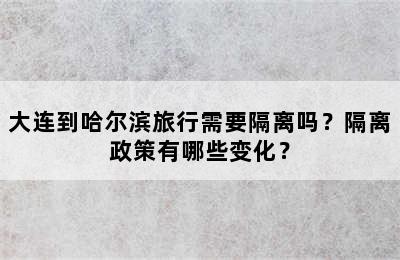 大连到哈尔滨旅行需要隔离吗？隔离政策有哪些变化？