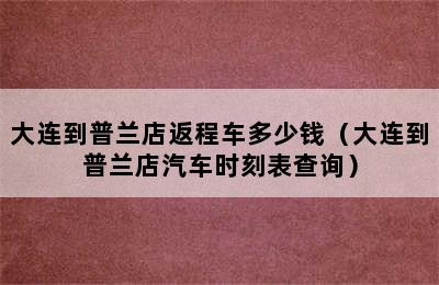 大连到普兰店返程车多少钱（大连到普兰店汽车时刻表查询）